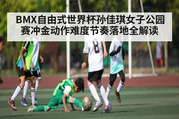 BMX自由式世界杯孙佳琪女子公园赛冲金动作难度节奏落地全解读