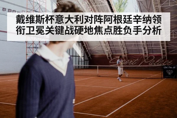 戴维斯杯意大利对阵阿根廷辛纳领衔卫冕关键战硬地焦点胜负手分析